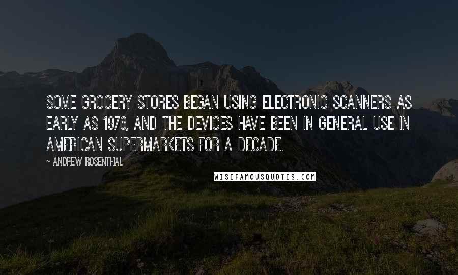 Andrew Rosenthal Quotes: Some grocery stores began using electronic scanners as early as 1976, and the devices have been in general use in American supermarkets for a decade.