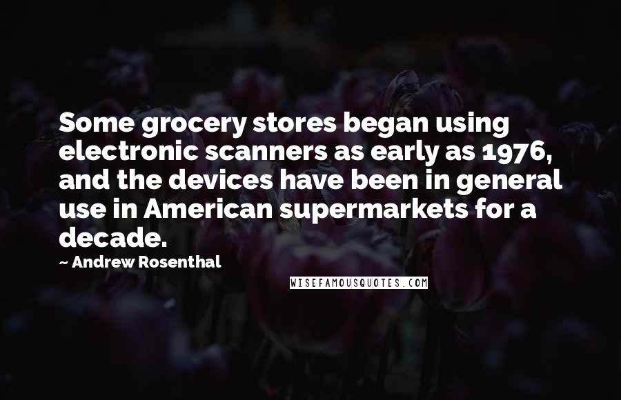 Andrew Rosenthal Quotes: Some grocery stores began using electronic scanners as early as 1976, and the devices have been in general use in American supermarkets for a decade.