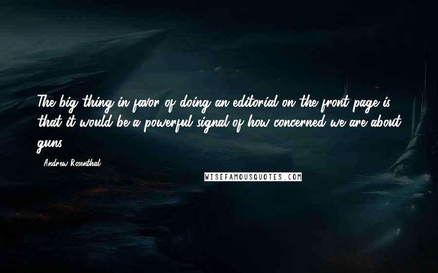 Andrew Rosenthal Quotes: The big thing in favor of doing an editorial on the front page is that it would be a powerful signal of how concerned we are about guns.