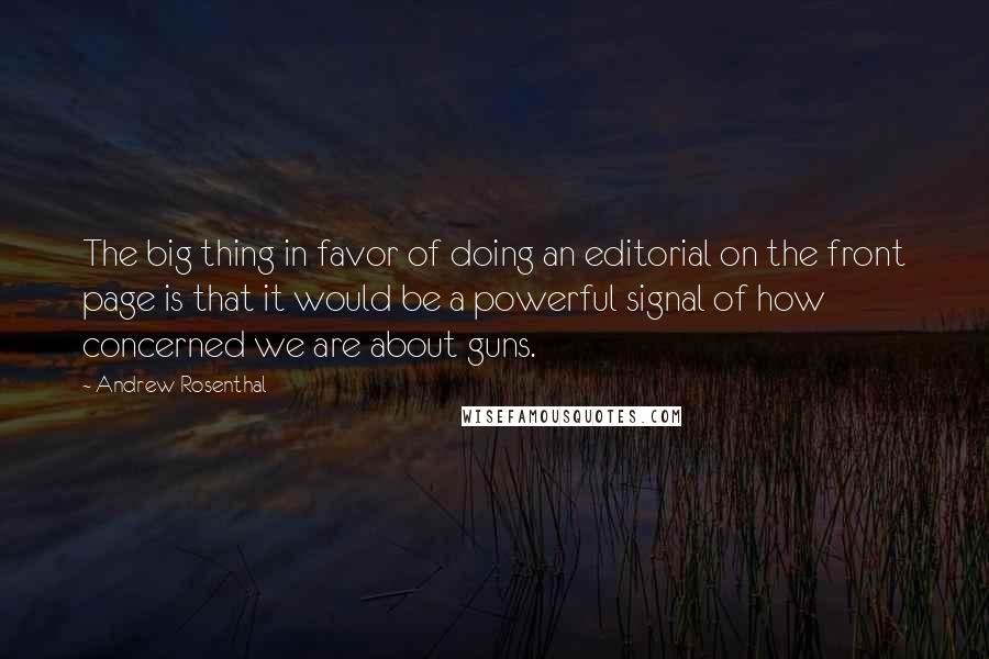 Andrew Rosenthal Quotes: The big thing in favor of doing an editorial on the front page is that it would be a powerful signal of how concerned we are about guns.