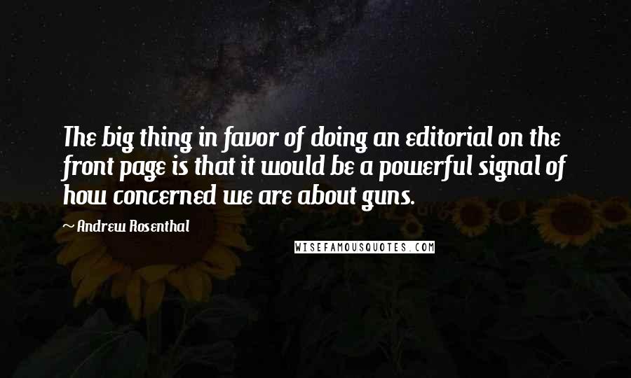 Andrew Rosenthal Quotes: The big thing in favor of doing an editorial on the front page is that it would be a powerful signal of how concerned we are about guns.