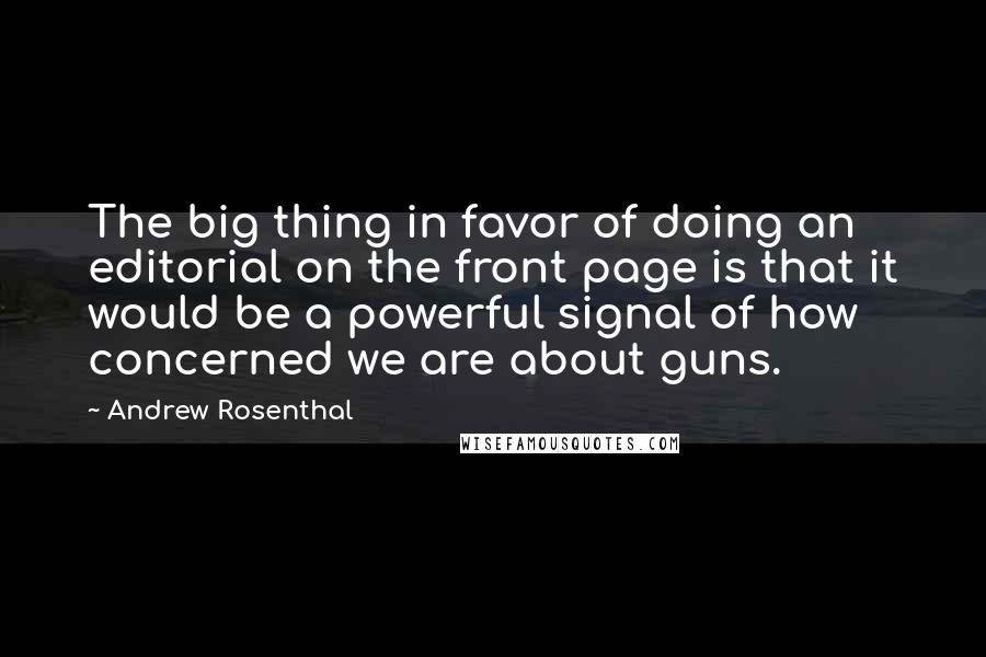 Andrew Rosenthal Quotes: The big thing in favor of doing an editorial on the front page is that it would be a powerful signal of how concerned we are about guns.