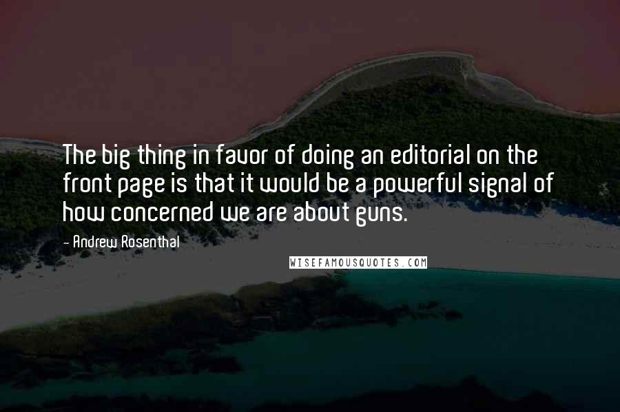 Andrew Rosenthal Quotes: The big thing in favor of doing an editorial on the front page is that it would be a powerful signal of how concerned we are about guns.
