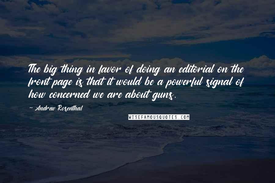 Andrew Rosenthal Quotes: The big thing in favor of doing an editorial on the front page is that it would be a powerful signal of how concerned we are about guns.