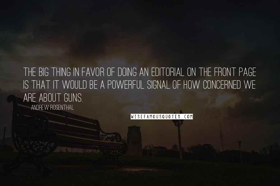 Andrew Rosenthal Quotes: The big thing in favor of doing an editorial on the front page is that it would be a powerful signal of how concerned we are about guns.