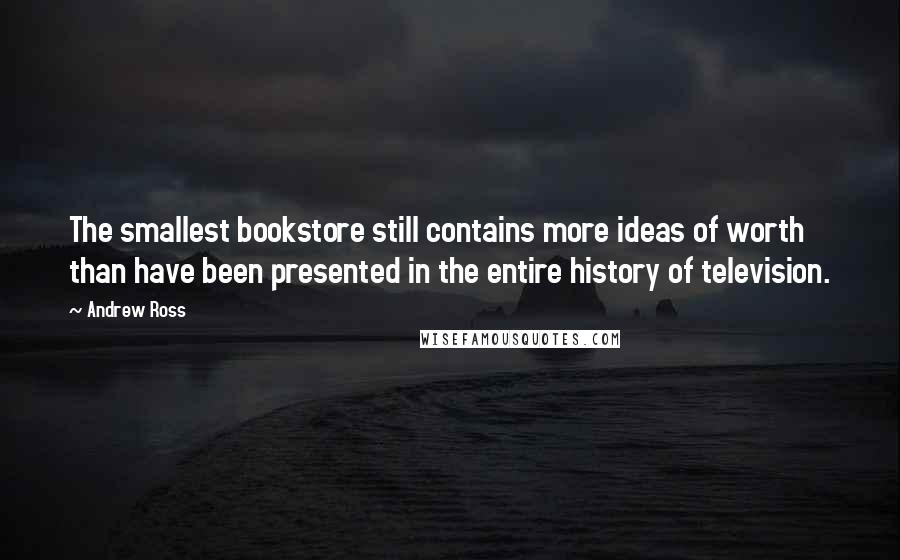 Andrew Ross Quotes: The smallest bookstore still contains more ideas of worth than have been presented in the entire history of television.