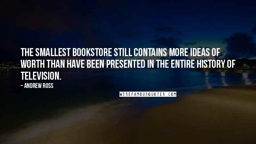 Andrew Ross Quotes: The smallest bookstore still contains more ideas of worth than have been presented in the entire history of television.