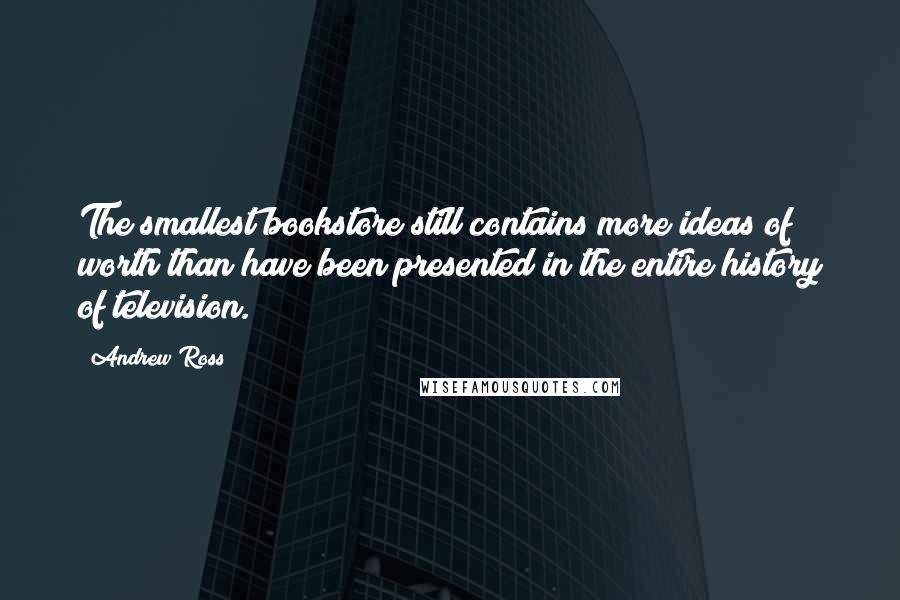 Andrew Ross Quotes: The smallest bookstore still contains more ideas of worth than have been presented in the entire history of television.