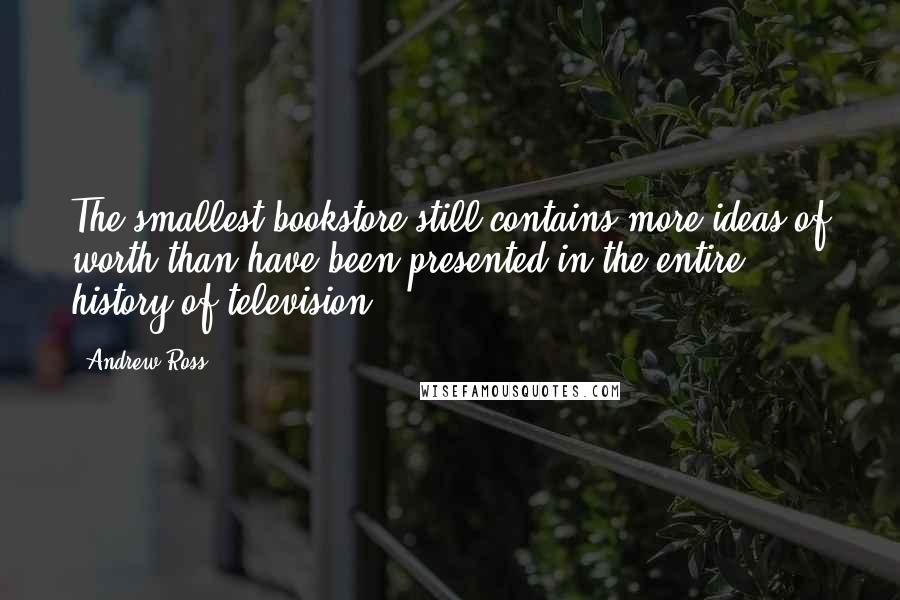Andrew Ross Quotes: The smallest bookstore still contains more ideas of worth than have been presented in the entire history of television.