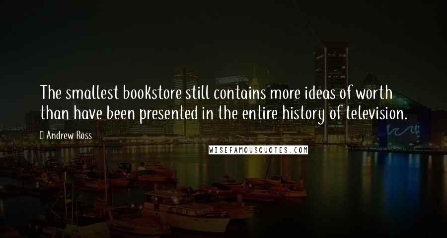 Andrew Ross Quotes: The smallest bookstore still contains more ideas of worth than have been presented in the entire history of television.