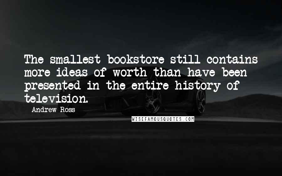 Andrew Ross Quotes: The smallest bookstore still contains more ideas of worth than have been presented in the entire history of television.