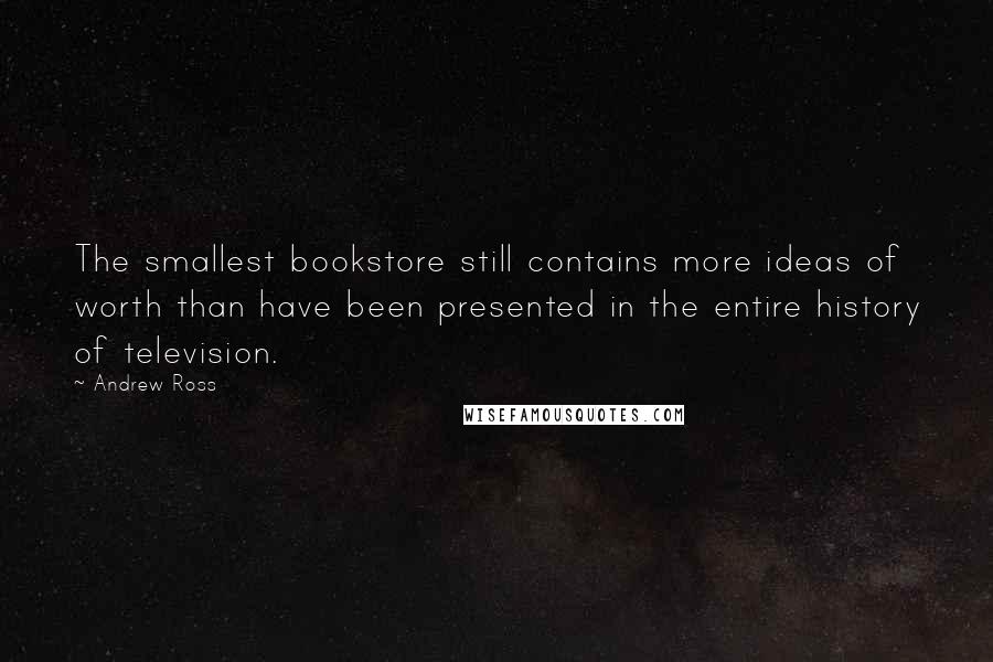 Andrew Ross Quotes: The smallest bookstore still contains more ideas of worth than have been presented in the entire history of television.