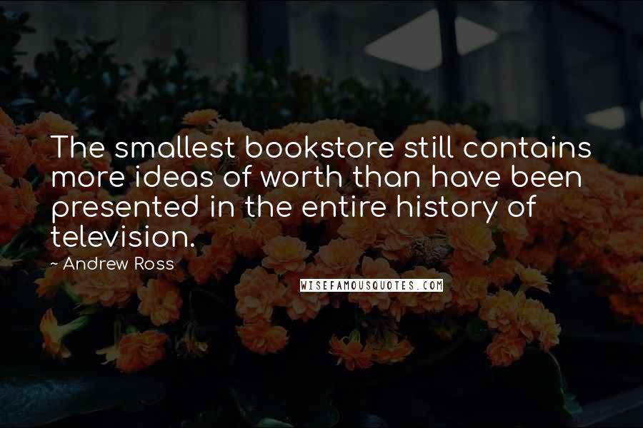 Andrew Ross Quotes: The smallest bookstore still contains more ideas of worth than have been presented in the entire history of television.