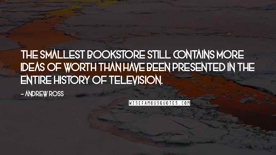 Andrew Ross Quotes: The smallest bookstore still contains more ideas of worth than have been presented in the entire history of television.