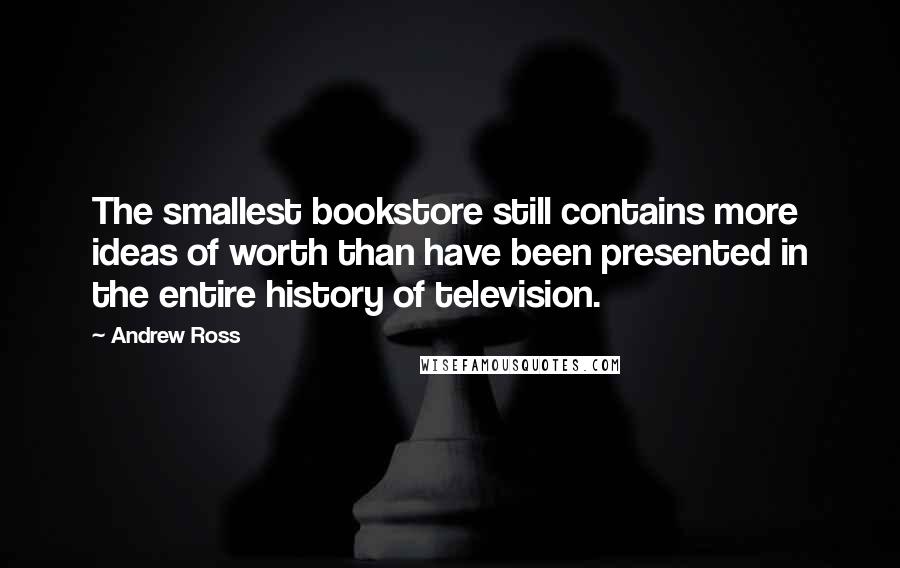 Andrew Ross Quotes: The smallest bookstore still contains more ideas of worth than have been presented in the entire history of television.