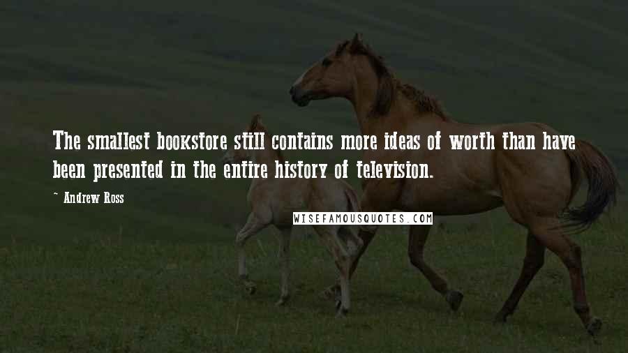 Andrew Ross Quotes: The smallest bookstore still contains more ideas of worth than have been presented in the entire history of television.