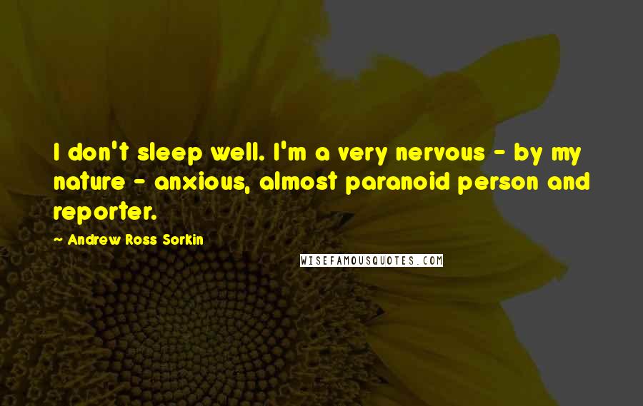 Andrew Ross Sorkin Quotes: I don't sleep well. I'm a very nervous - by my nature - anxious, almost paranoid person and reporter.