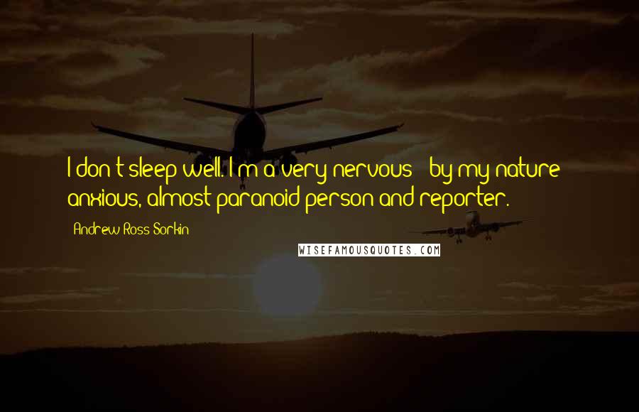 Andrew Ross Sorkin Quotes: I don't sleep well. I'm a very nervous - by my nature - anxious, almost paranoid person and reporter.