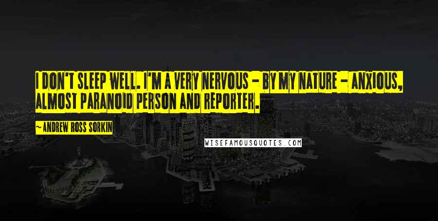 Andrew Ross Sorkin Quotes: I don't sleep well. I'm a very nervous - by my nature - anxious, almost paranoid person and reporter.