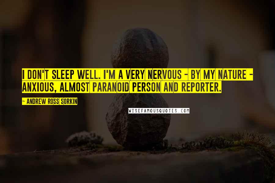 Andrew Ross Sorkin Quotes: I don't sleep well. I'm a very nervous - by my nature - anxious, almost paranoid person and reporter.