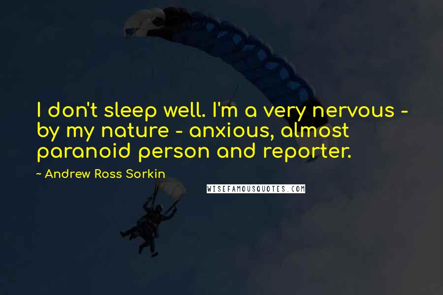 Andrew Ross Sorkin Quotes: I don't sleep well. I'm a very nervous - by my nature - anxious, almost paranoid person and reporter.