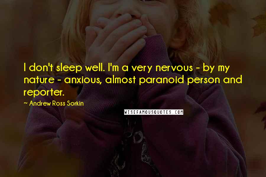 Andrew Ross Sorkin Quotes: I don't sleep well. I'm a very nervous - by my nature - anxious, almost paranoid person and reporter.