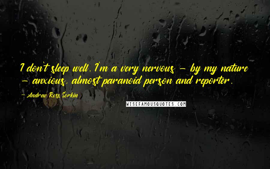 Andrew Ross Sorkin Quotes: I don't sleep well. I'm a very nervous - by my nature - anxious, almost paranoid person and reporter.