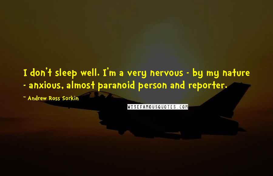 Andrew Ross Sorkin Quotes: I don't sleep well. I'm a very nervous - by my nature - anxious, almost paranoid person and reporter.