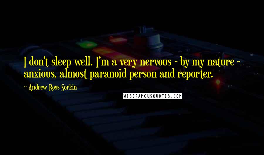 Andrew Ross Sorkin Quotes: I don't sleep well. I'm a very nervous - by my nature - anxious, almost paranoid person and reporter.