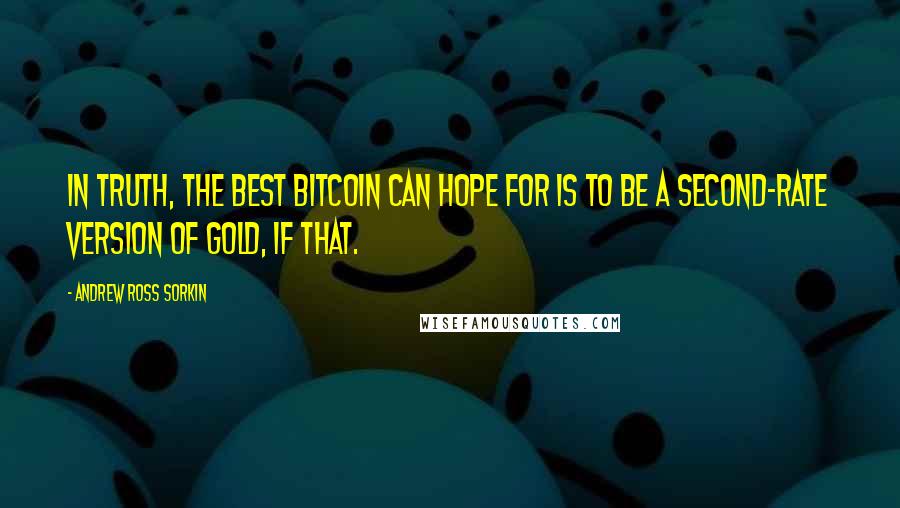 Andrew Ross Sorkin Quotes: In truth, the best Bitcoin can hope for is to be a second-rate version of gold, if that.