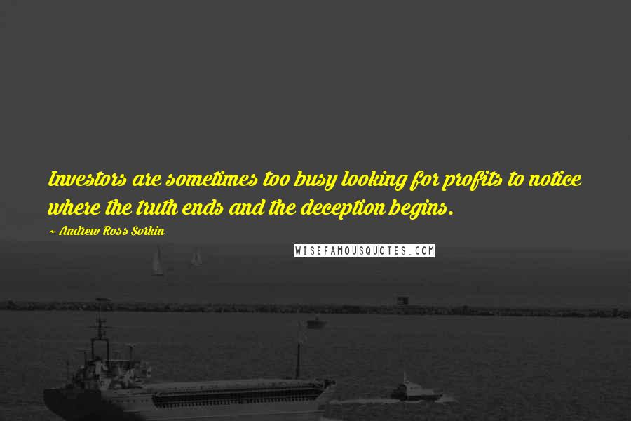 Andrew Ross Sorkin Quotes: Investors are sometimes too busy looking for profits to notice where the truth ends and the deception begins.