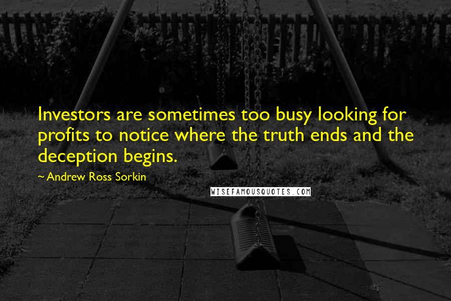 Andrew Ross Sorkin Quotes: Investors are sometimes too busy looking for profits to notice where the truth ends and the deception begins.