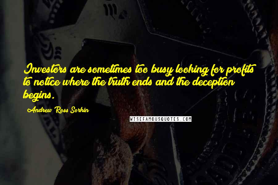 Andrew Ross Sorkin Quotes: Investors are sometimes too busy looking for profits to notice where the truth ends and the deception begins.