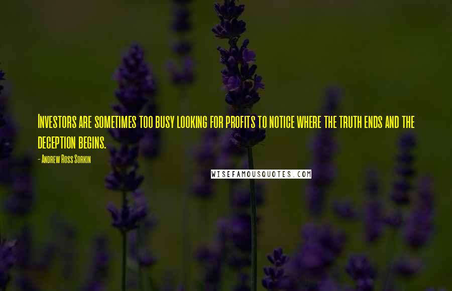 Andrew Ross Sorkin Quotes: Investors are sometimes too busy looking for profits to notice where the truth ends and the deception begins.