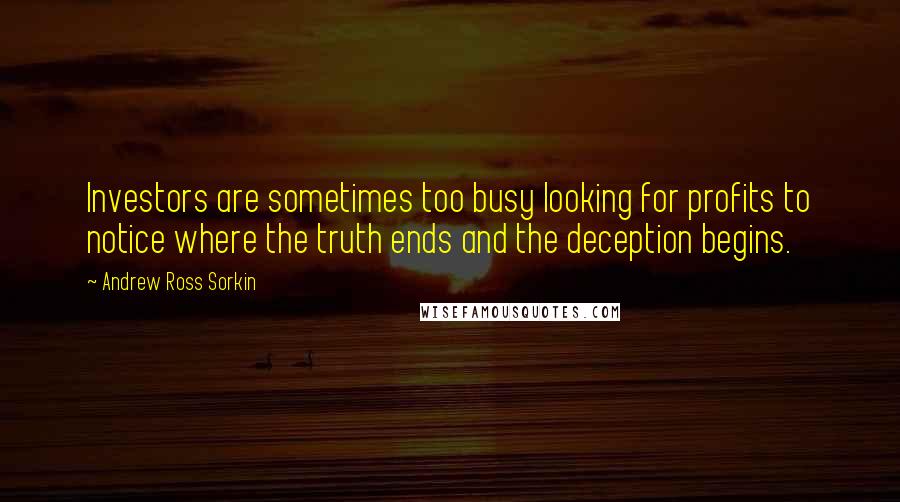 Andrew Ross Sorkin Quotes: Investors are sometimes too busy looking for profits to notice where the truth ends and the deception begins.