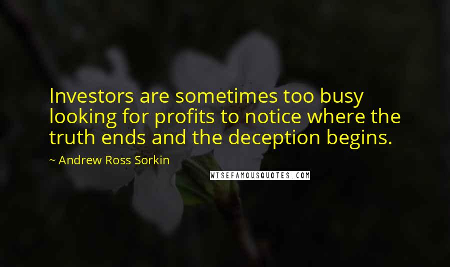 Andrew Ross Sorkin Quotes: Investors are sometimes too busy looking for profits to notice where the truth ends and the deception begins.