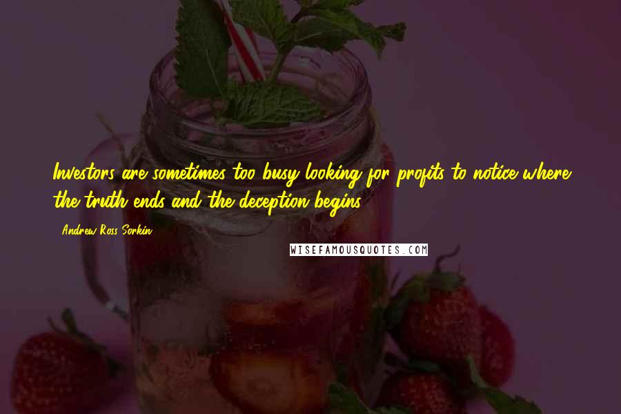 Andrew Ross Sorkin Quotes: Investors are sometimes too busy looking for profits to notice where the truth ends and the deception begins.