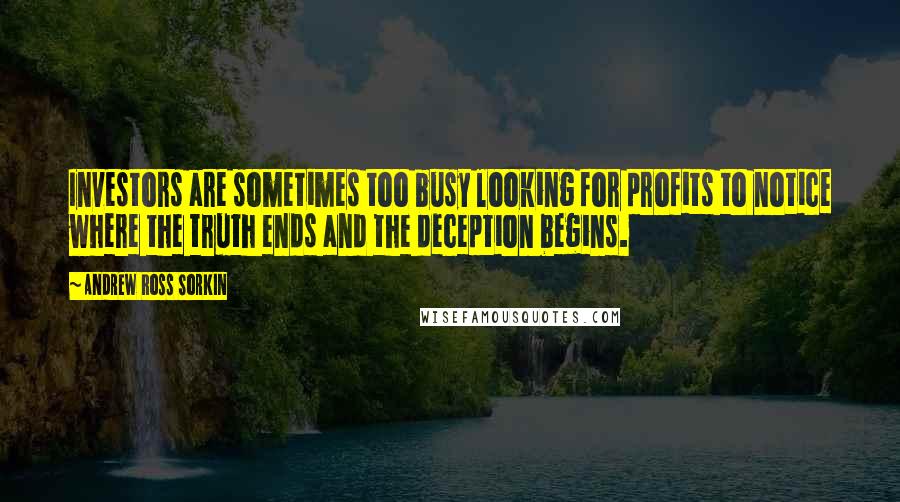 Andrew Ross Sorkin Quotes: Investors are sometimes too busy looking for profits to notice where the truth ends and the deception begins.