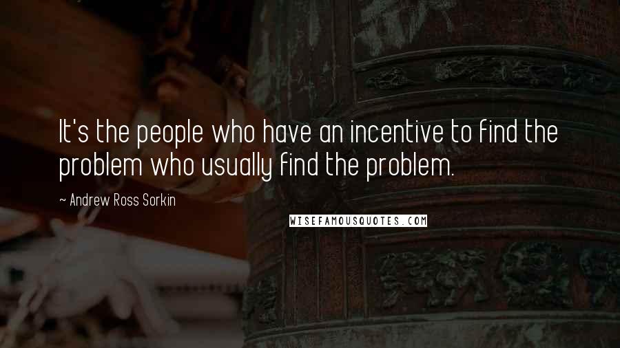 Andrew Ross Sorkin Quotes: It's the people who have an incentive to find the problem who usually find the problem.