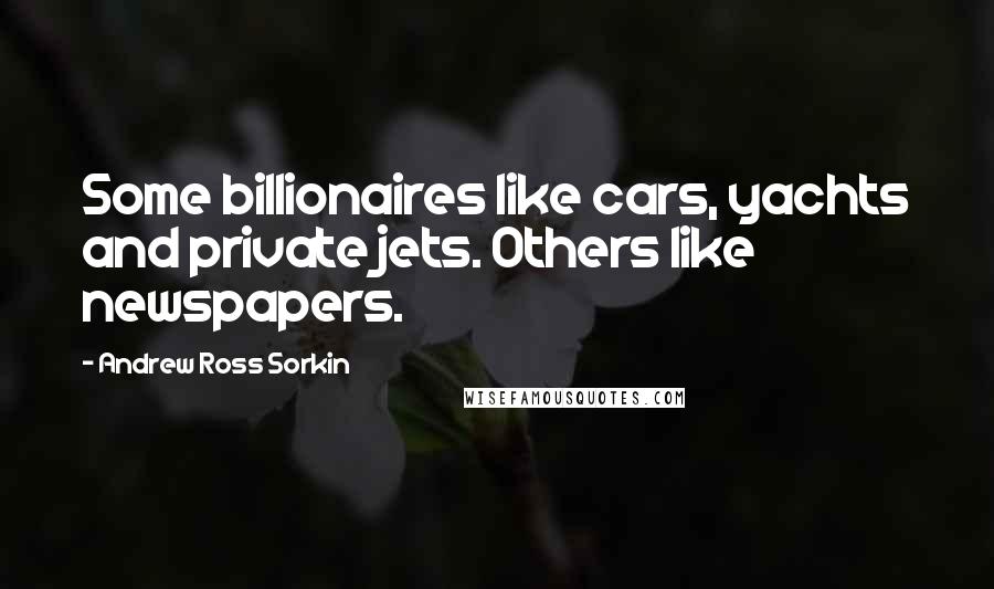 Andrew Ross Sorkin Quotes: Some billionaires like cars, yachts and private jets. Others like newspapers.