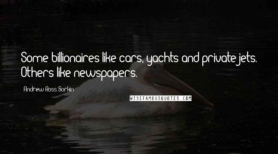 Andrew Ross Sorkin Quotes: Some billionaires like cars, yachts and private jets. Others like newspapers.