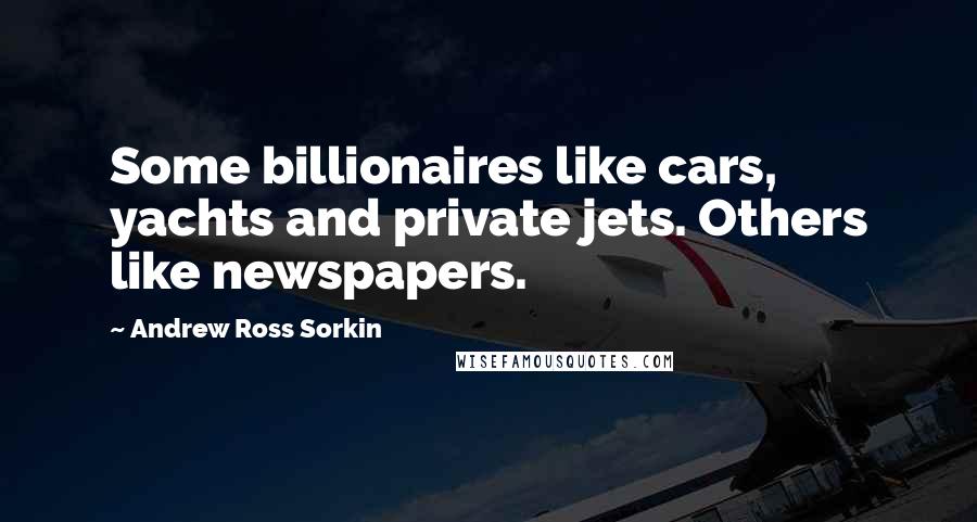 Andrew Ross Sorkin Quotes: Some billionaires like cars, yachts and private jets. Others like newspapers.