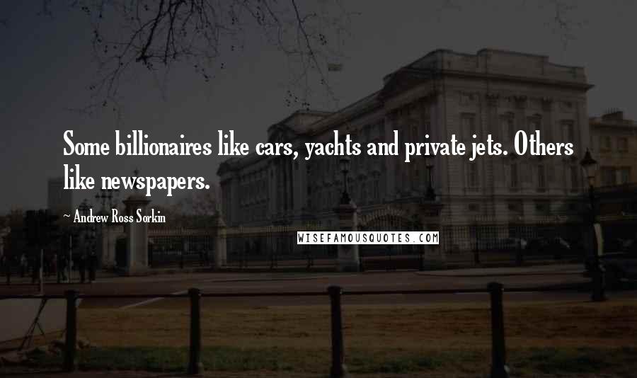 Andrew Ross Sorkin Quotes: Some billionaires like cars, yachts and private jets. Others like newspapers.