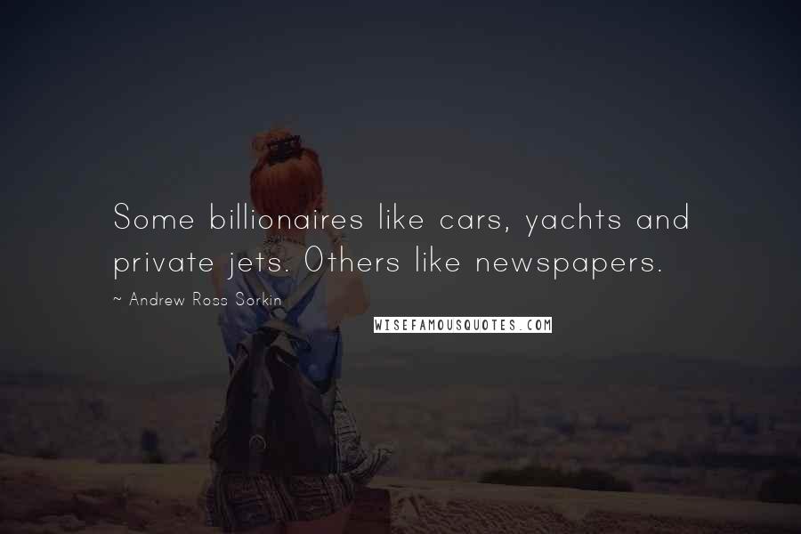 Andrew Ross Sorkin Quotes: Some billionaires like cars, yachts and private jets. Others like newspapers.