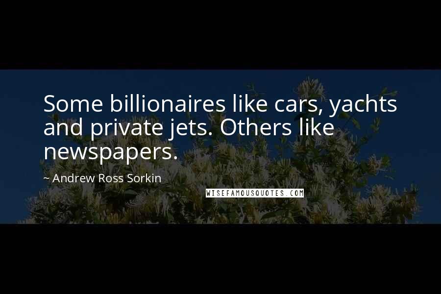 Andrew Ross Sorkin Quotes: Some billionaires like cars, yachts and private jets. Others like newspapers.