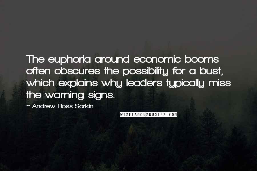 Andrew Ross Sorkin Quotes: The euphoria around economic booms often obscures the possibility for a bust, which explains why leaders typically miss the warning signs.