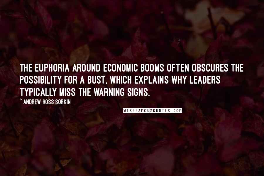 Andrew Ross Sorkin Quotes: The euphoria around economic booms often obscures the possibility for a bust, which explains why leaders typically miss the warning signs.