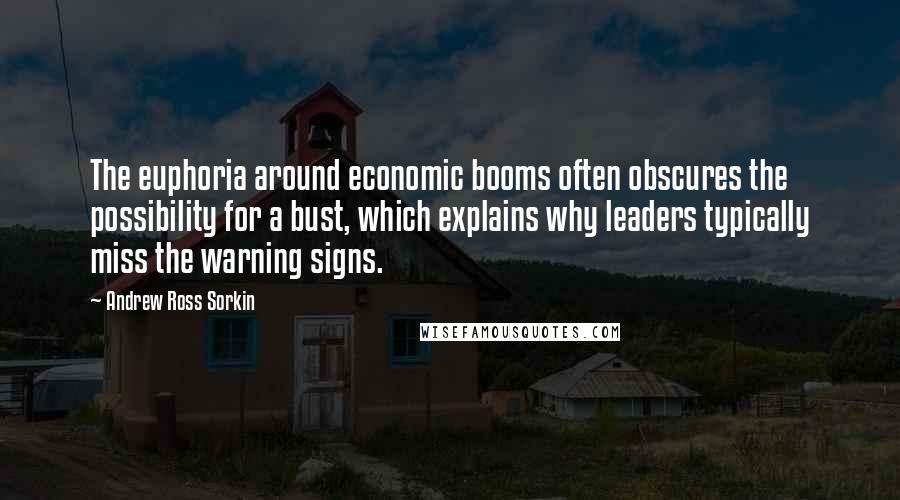 Andrew Ross Sorkin Quotes: The euphoria around economic booms often obscures the possibility for a bust, which explains why leaders typically miss the warning signs.