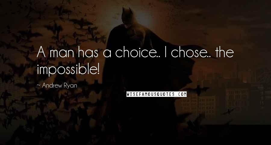 Andrew Ryan Quotes: A man has a choice.. I chose.. the impossible!