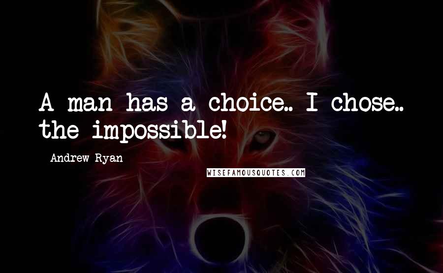 Andrew Ryan Quotes: A man has a choice.. I chose.. the impossible!